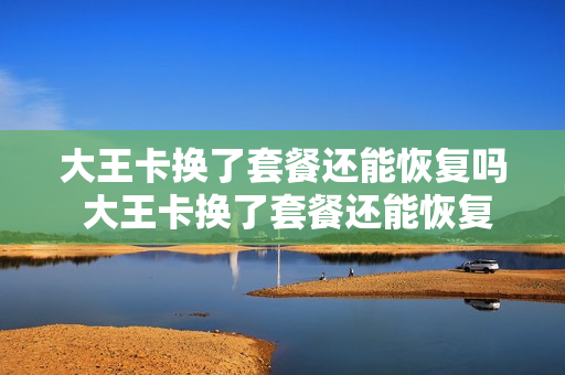 大王卡换了套餐还能恢复吗 大王卡换了套餐还能恢复吗移动