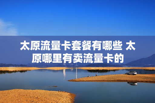 太原流量卡套餐有哪些 太原哪里有卖流量卡的