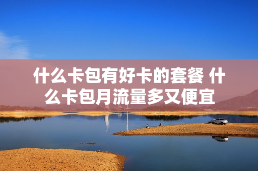 什么卡包有好卡的套餐 什么卡包月流量多又便宜
