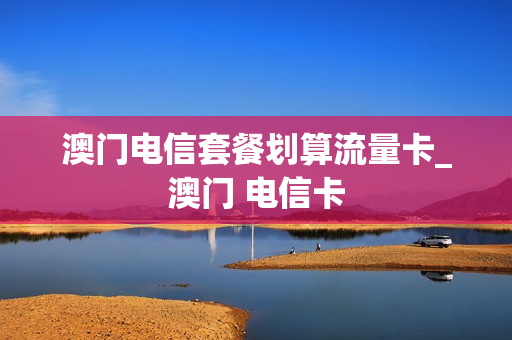 澳门电信套餐划算流量卡_澳门 电信卡
