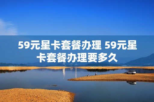 59元星卡套餐办理 59元星卡套餐办理要多久