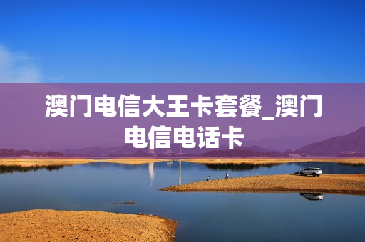 澳门电信大王卡套餐_澳门电信电话卡