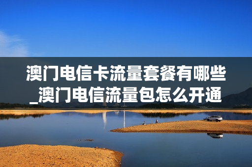 澳门电信卡流量套餐有哪些_澳门电信流量包怎么开通