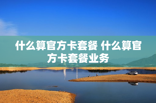 什么算官方卡套餐 什么算官方卡套餐业务