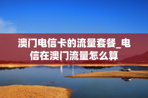 澳门电信卡的流量套餐_电信在澳门流量怎么算