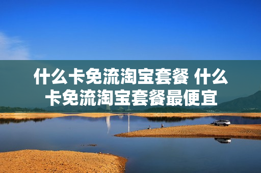 什么卡免流淘宝套餐 什么卡免流淘宝套餐最便宜