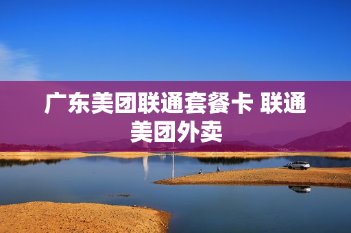 广东美团联通套餐卡 联通美团外卖