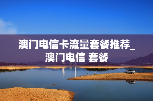 澳门电信卡流量套餐推荐_澳门电信 套餐