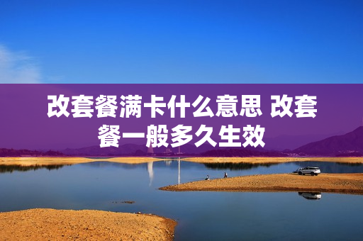 改套餐满卡什么意思 改套餐一般多久生效