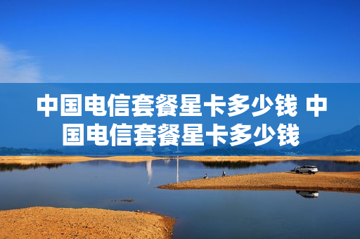中国电信套餐星卡多少钱 中国电信套餐星卡多少钱