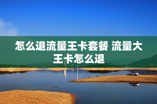 怎么退流量王卡套餐 流量大王卡怎么退