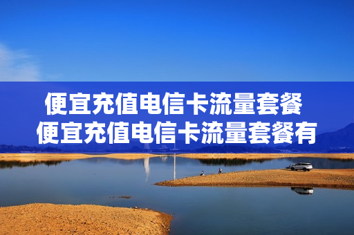 便宜充值电信卡流量套餐 便宜充值电信卡流量套餐有哪些
