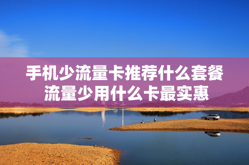 手机少流量卡推荐什么套餐 流量少用什么卡最实惠