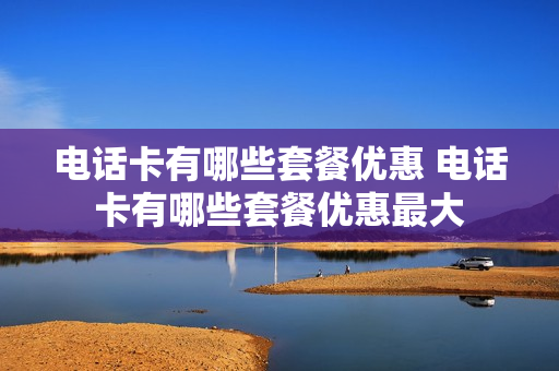电话卡有哪些套餐优惠 电话卡有哪些套餐优惠最大