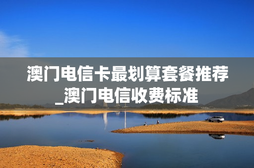 澳门电信卡最划算套餐推荐_澳门电信收费标准