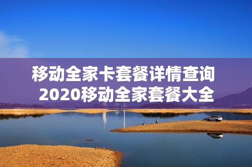 移动全家卡套餐详情查询 2020移动全家套餐大全