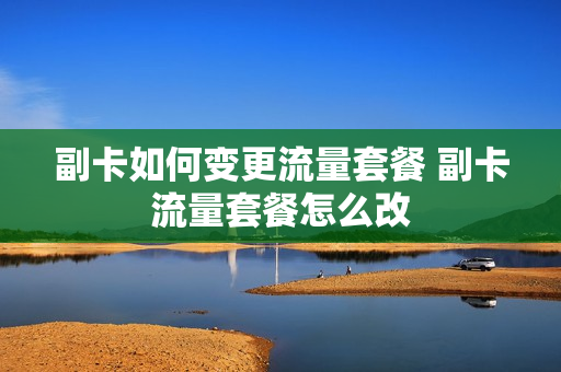 副卡如何变更流量套餐 副卡流量套餐怎么改