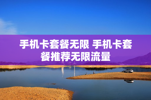 手机卡套餐无限 手机卡套餐推荐无限流量