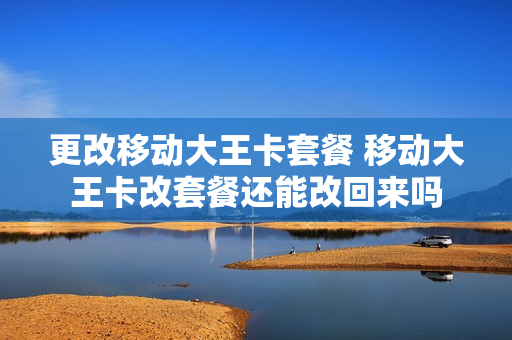 更改移动大王卡套餐 移动大王卡改套餐还能改回来吗