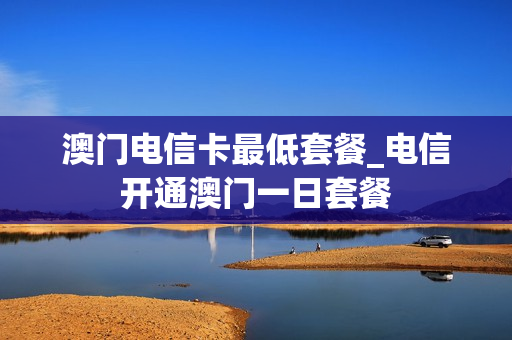 澳门电信卡最低套餐_电信开通澳门一日套餐