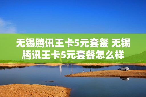 无锡腾讯王卡5元套餐 无锡腾讯王卡5元套餐怎么样
