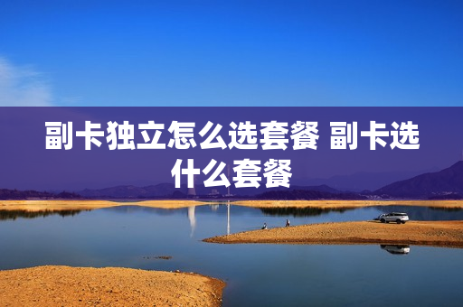 副卡独立怎么选套餐 副卡选什么套餐