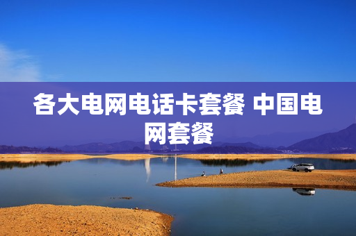 各大电网电话卡套餐 中国电网套餐