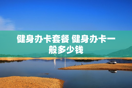 健身办卡套餐 健身办卡一般多少钱