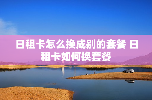 日租卡怎么换成别的套餐 日租卡如何换套餐