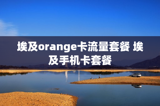 埃及orange卡流量套餐 埃及手机卡套餐