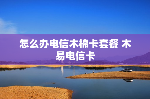 怎么办电信木棉卡套餐 木易电信卡