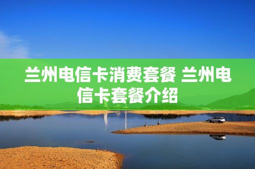 兰州电信卡消费套餐 兰州电信卡套餐介绍