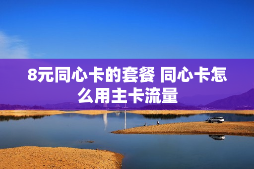 8元同心卡的套餐 同心卡怎么用主卡流量