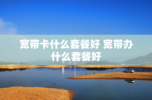 宽带卡什么套餐好 宽带办什么套餐好