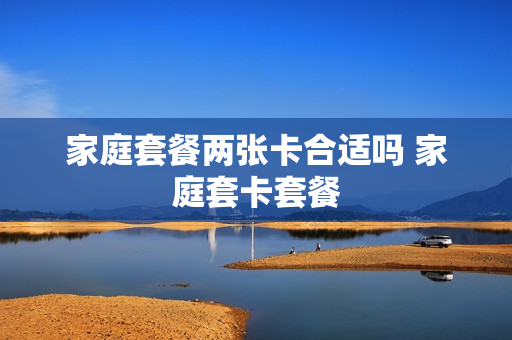 家庭套餐两张卡合适吗 家庭套卡套餐