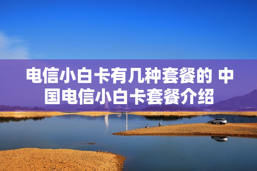 电信小白卡有几种套餐的 中国电信小白卡套餐介绍