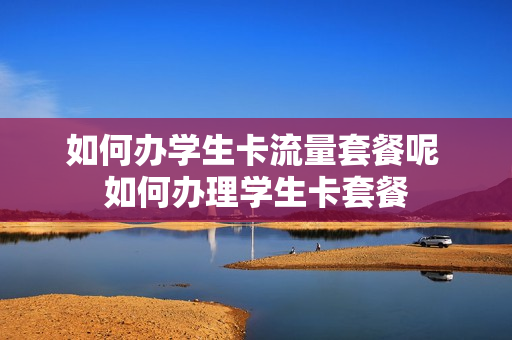如何办学生卡流量套餐呢 如何办理学生卡套餐
