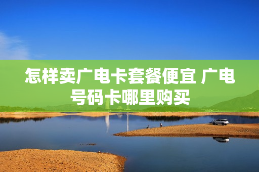 怎样卖广电卡套餐便宜 广电号码卡哪里购买