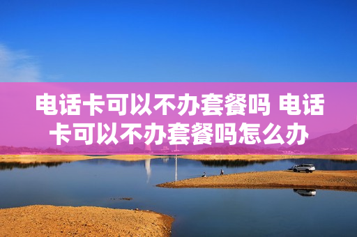 电话卡可以不办套餐吗 电话卡可以不办套餐吗怎么办