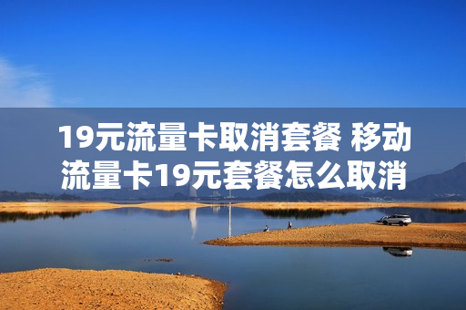 19元流量卡取消套餐 移动流量卡19元套餐怎么取消