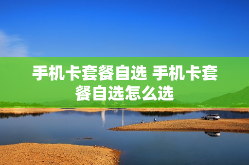 手机卡套餐自选 手机卡套餐自选怎么选