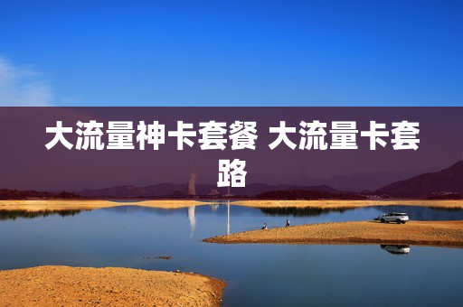 大流量神卡套餐 大流量卡套路