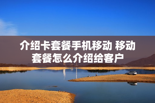 介绍卡套餐手机移动 移动套餐怎么介绍给客户
