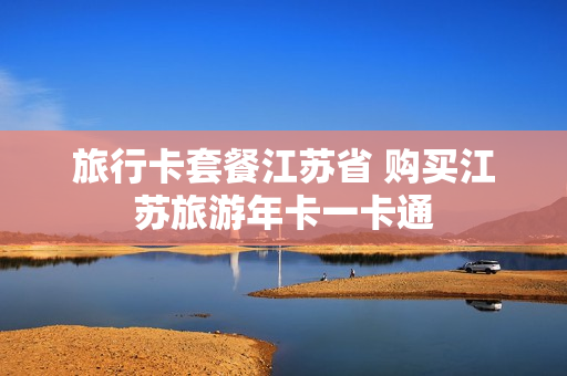 旅行卡套餐江苏省 购买江苏旅游年卡一卡通
