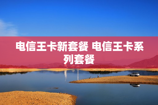 电信王卡新套餐 电信王卡系列套餐