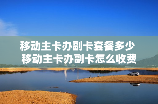 移动主卡办副卡套餐多少 移动主卡办副卡怎么收费