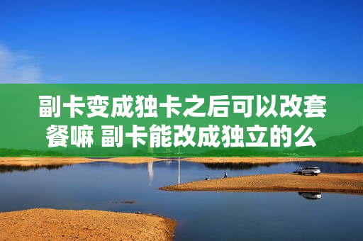 副卡变成独卡之后可以改套餐嘛 副卡能改成独立的么