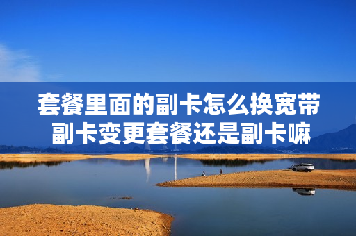 套餐里面的副卡怎么换宽带 副卡变更套餐还是副卡嘛