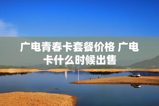 广电青春卡套餐价格 广电卡什么时候出售