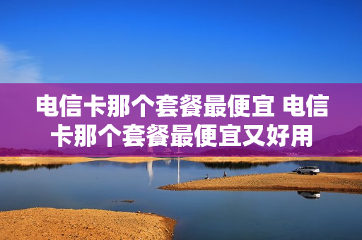 电信卡那个套餐最便宜 电信卡那个套餐最便宜又好用